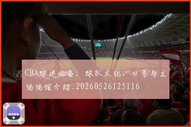 CBA球迷必备：球队文化、口号与主场场馆介绍_20260526125116