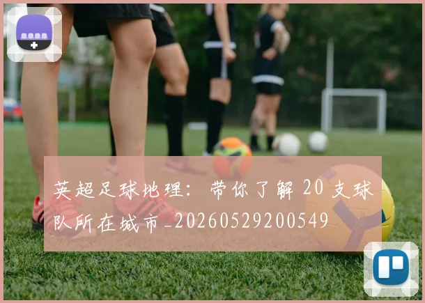 英超足球地理：带你了解 20 支球队所在城市_20260529200549