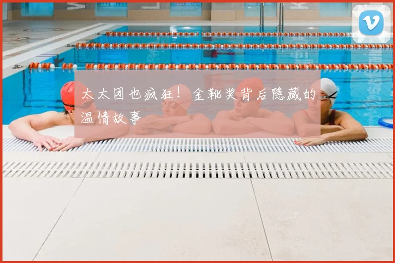 太太团也疯狂！金靴奖背后隐藏的温情故事