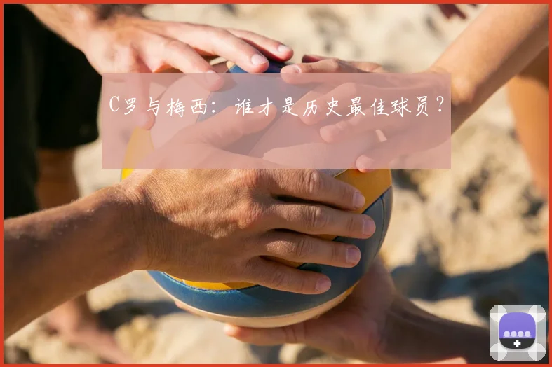 C罗与梅西：谁才是历史最佳球员？