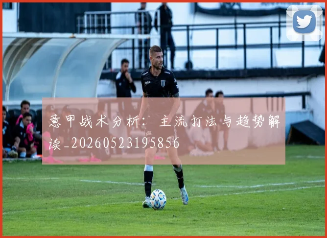 意甲战术分析：主流打法与趋势解读_20260523195856
