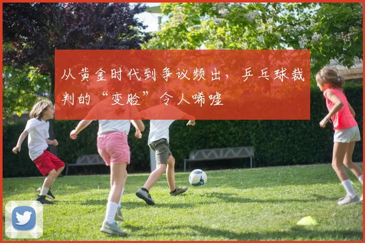 从黄金时代到争议频出，乒乓球裁判的“变脸”令人唏嘘