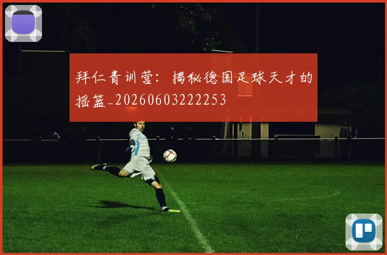 拜仁青训营：揭秘德国足球天才的摇篮_20260603222253