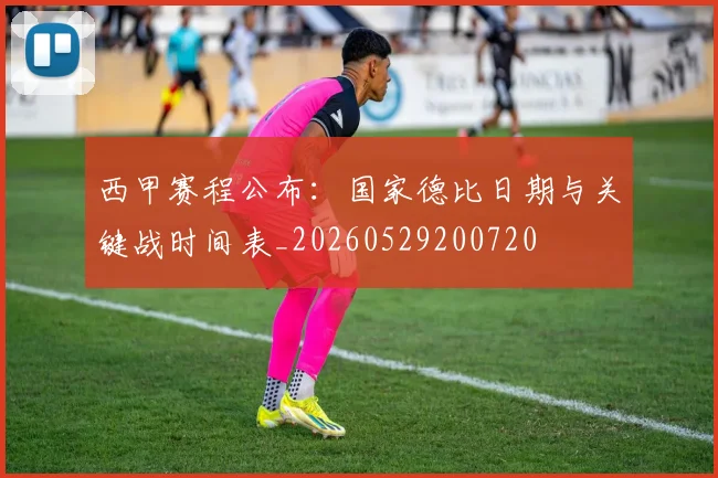 西甲赛程公布：国家德比日期与关键战时间表_20260529200720