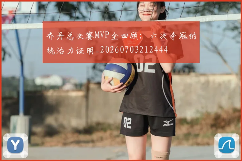 乔丹总决赛MVP全回顾:六次夺冠的统治力证明_20260703212444