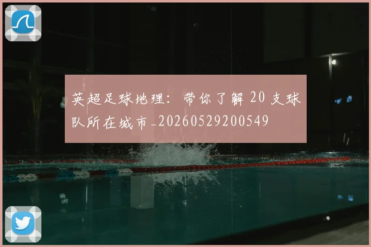 英超足球地理：带你了解 20 支球队所在城市_20260529200549