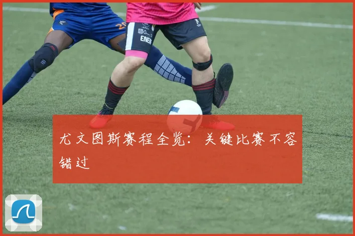 尤文图斯赛程全览：关键比赛不容错过