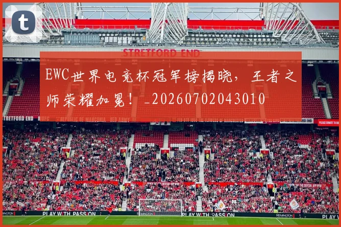 EWC世界电竞杯冠军榜揭晓，王者之师荣耀加冕！_20260702043010