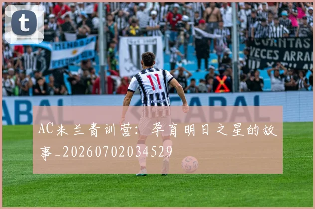 AC米兰青训营：孕育明日之星的故事_20260702034529