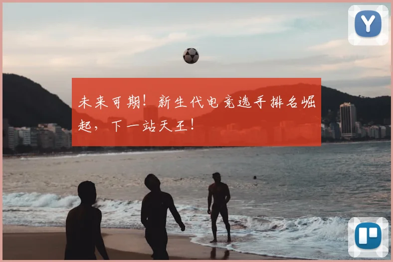 未来可期！新生代电竞选手排名崛起，下一站天王！