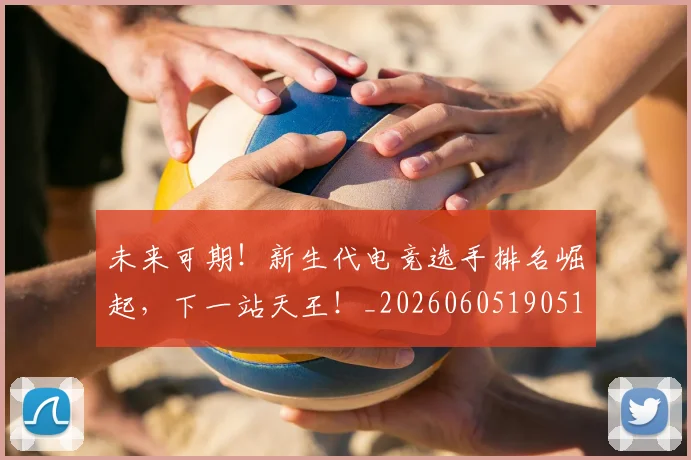 未来可期！新生代电竞选手排名崛起，下一站天王！_20260605190519