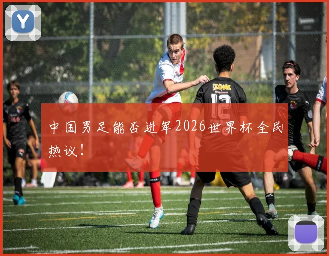 中国男足能否进军2026世界杯全民热议！