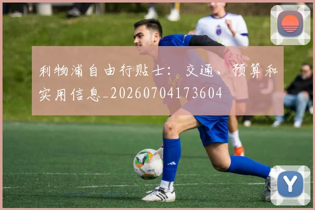 利物浦自由行贴士：交通、预算和实用信息_20260704173604