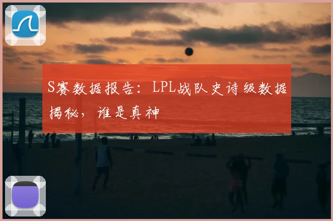 S赛数据报告：LPL战队史诗级数据揭秘，谁是真神