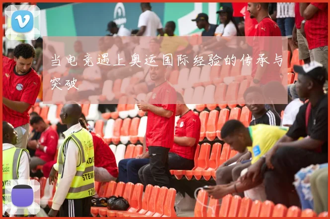 当电竞遇上奥运国际经验的传承与突破
