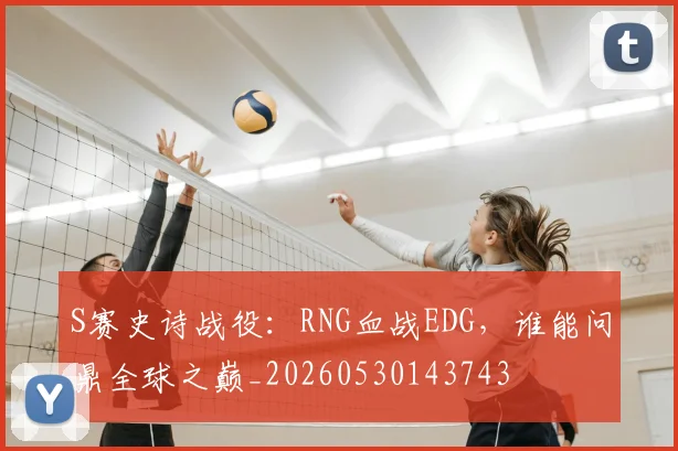 S赛史诗战役：RNG血战EDG，谁能问鼎全球之巅_20260530143743