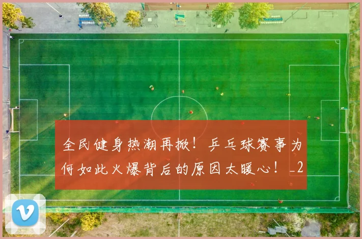 全民健身热潮再掀！乒乓球赛事为何如此火爆背后的原因太暖心！_20260602212245