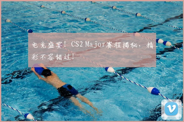 电竞盛宴！CS2 Major赛程揭秘，精彩不容错过！