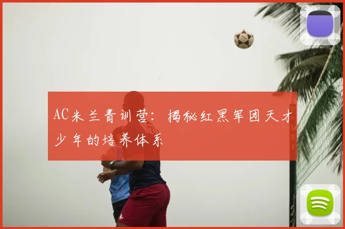 AC米兰青训营：揭秘红黑军团天才少年的培养体系