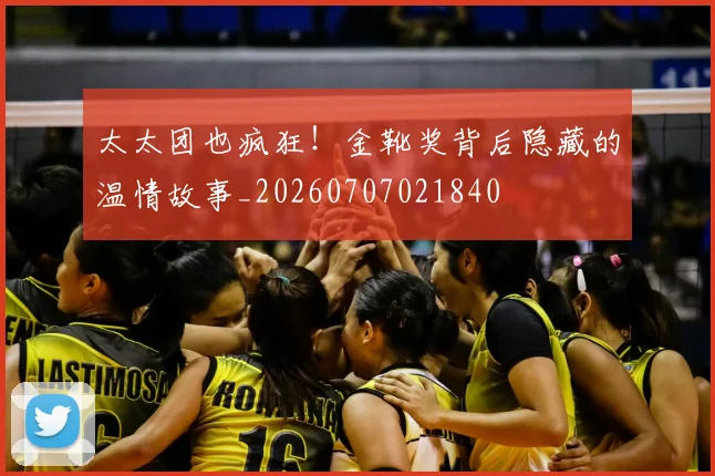 太太团也疯狂!金靴奖背后隐藏的温情故事_20260707021840