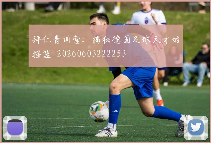 拜仁青训营：揭秘德国足球天才的摇篮_20260603222253