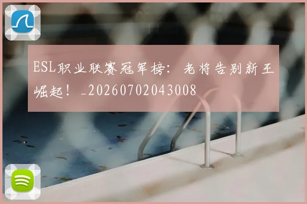 ESL职业联赛冠军榜：老将告别新王崛起！_20260702043008