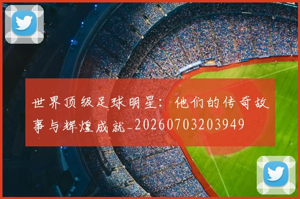 世界顶级足球明星：他们的传奇故事与辉煌成就_20260703203949