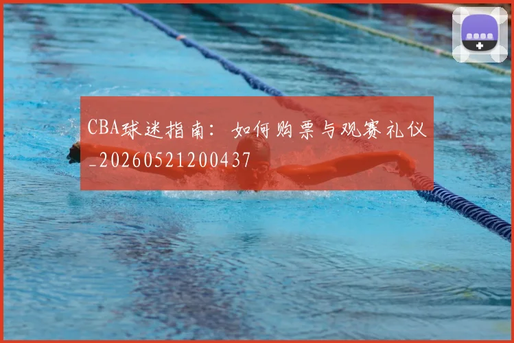 CBA球迷指南：如何购票与观赛礼仪_20260521200437