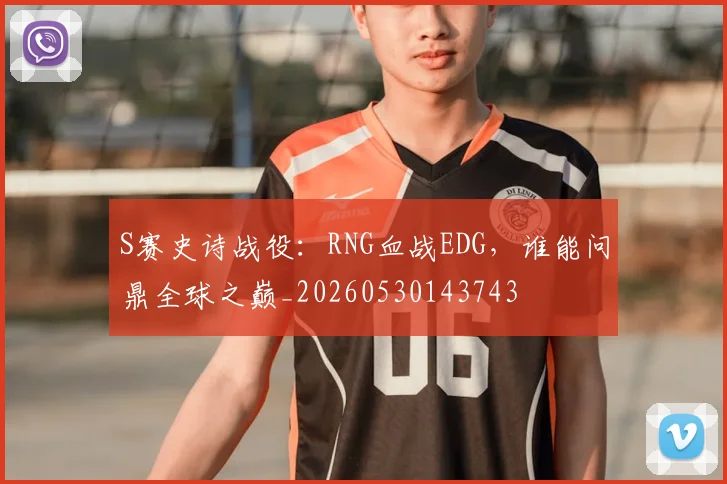 S赛史诗战役：RNG血战EDG，谁能问鼎全球之巅_20260530143743