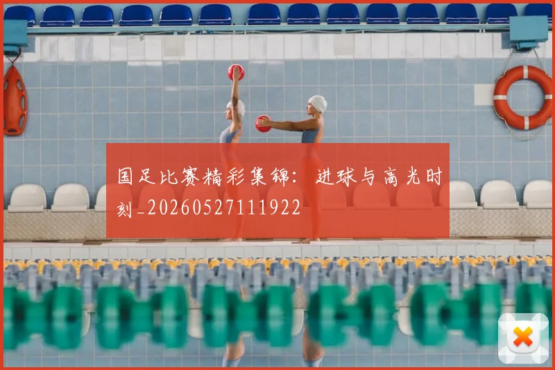 国足比赛精彩集锦：进球与高光时刻_20260527111922