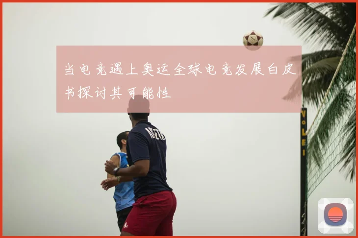 当电竞遇上奥运全球电竞发展白皮书探讨其可能性