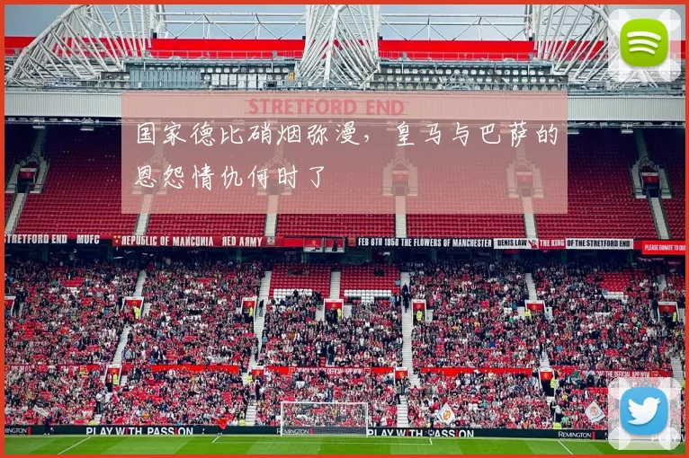 国家德比硝烟弥漫，皇马与巴萨的恩怨情仇何时了