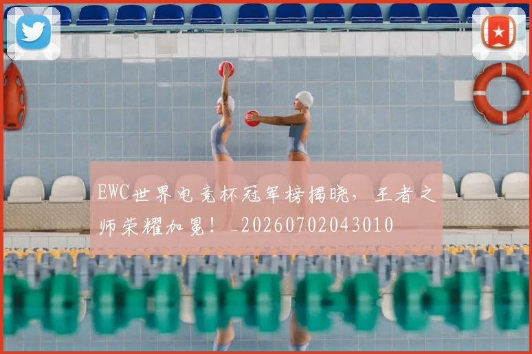 EWC世界电竞杯冠军榜揭晓，王者之师荣耀加冕！_20260702043010