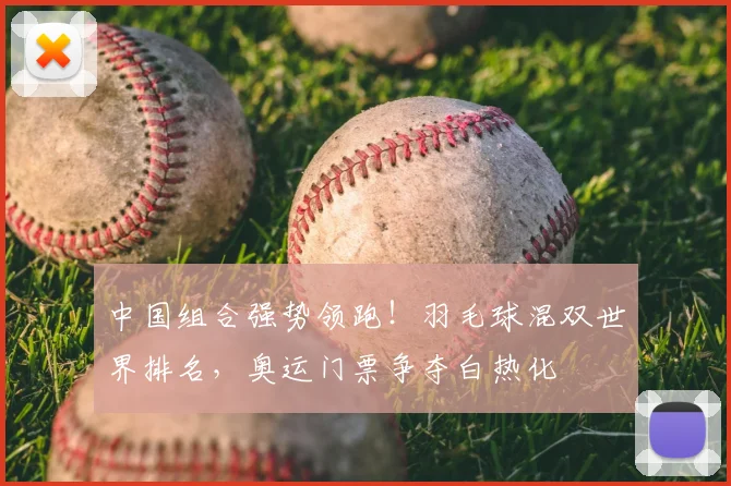 中国组合强势领跑！羽毛球混双世界排名，奥运门票争夺白热化
